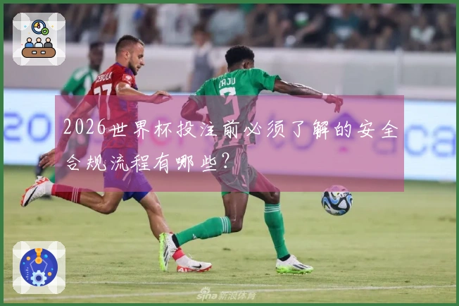 2026世界杯投注前必须了解的安全合规流程有哪些？