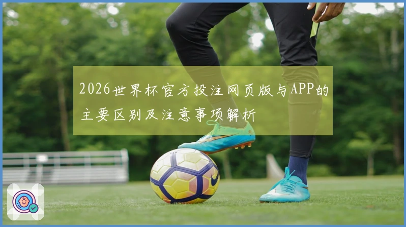 2026世界杯官方投注网页版与APP的主要区别及注意事项解析