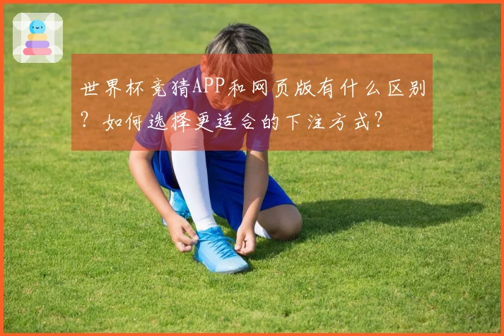 世界杯竞猜APP和网页版有什么区别？如何选择更适合的下注方式？