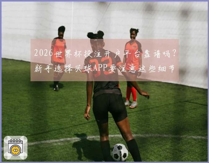 2026世界杯投注开户平台靠谱吗？新手选择买球APP要注意这些细节