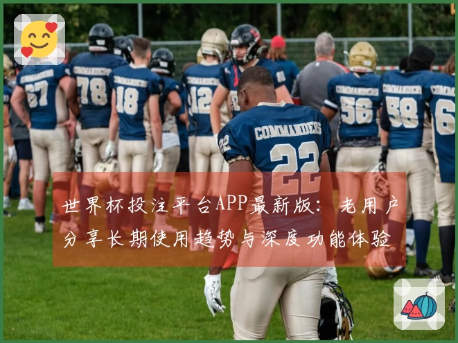 世界杯投注平台APP最新版：老用户分享长期使用趋势与深度功能体验