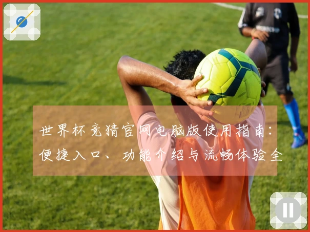 世界杯竞猜官网电脑版使用指南：便捷入口、功能介绍与流畅体验全攻略