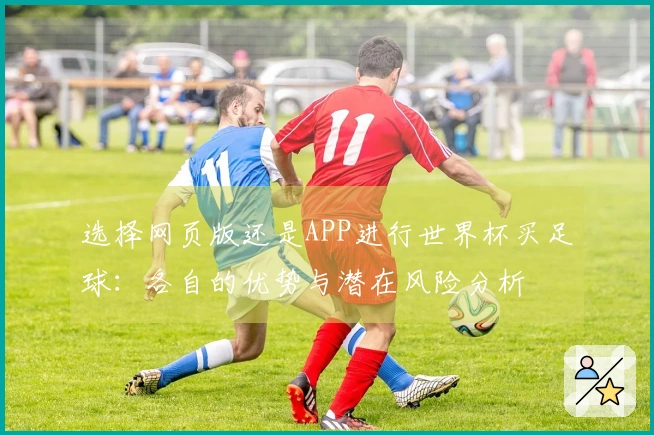 选择网页版还是APP进行世界杯买足球：各自的优势与潜在风险分析