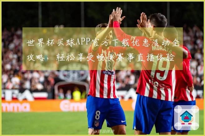 世界杯买球APP官方下载优惠活动全攻略，轻松享受畅快赛事直播体验