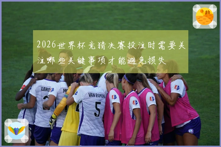 2026世界杯竞猜决赛投注时需要关注哪些关键事项才能避免损失