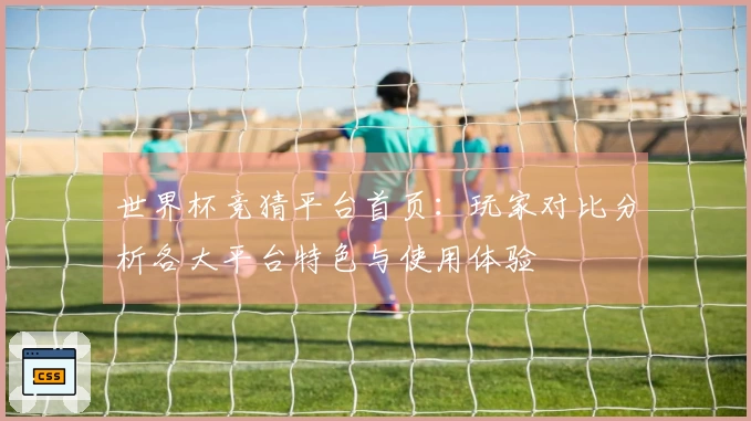 世界杯竞猜平台首页：玩家对比分析各大平台特色与使用体验