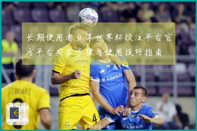 长期使用者分享世界杯投注平台官方平台安装步骤与使用技巧指南