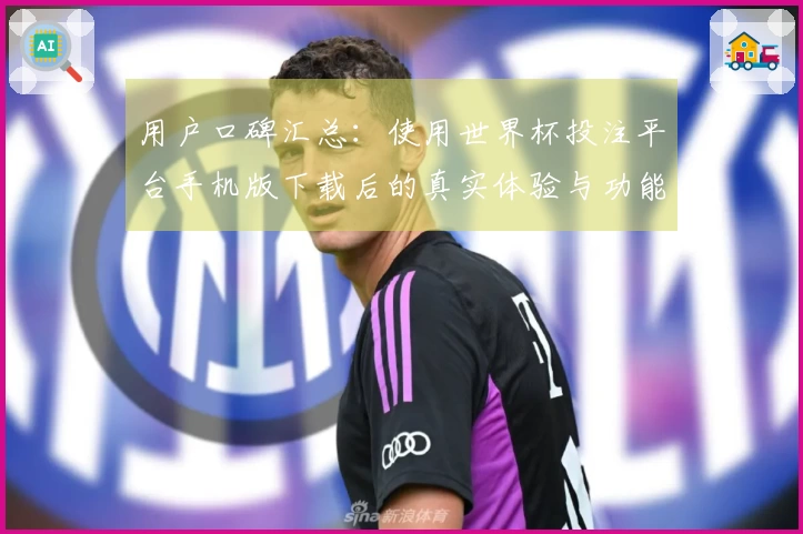 用户口碑汇总:使用世界杯投注平台手机版下载后的真实体验与功能评测
