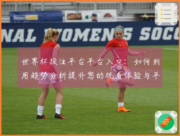 世界杯投注平台平台入口：如何利用趋势分析提升您的观看体验与平台使用效率