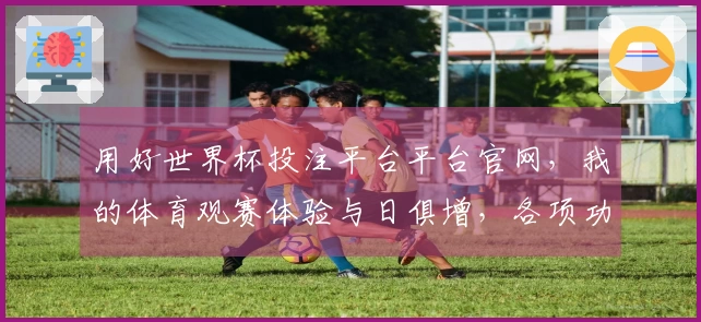 用好世界杯投注平台平台官网,我的体育观赛体验与日俱增,各项功能都太实用