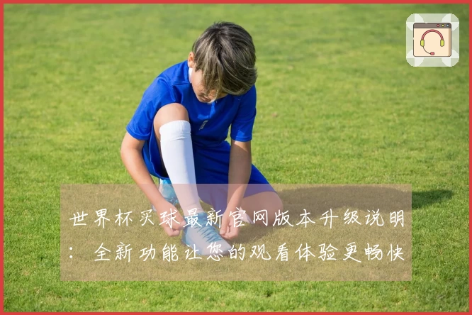 世界杯买球最新官网版本升级说明：全新功能让您的观看体验更畅快