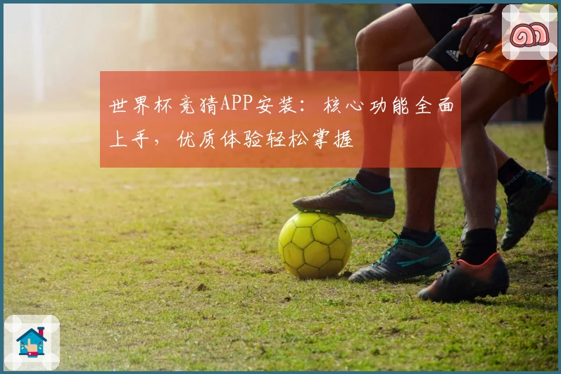 世界杯竞猜APP安装：核心功能全面上手，优质体验轻松掌握