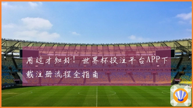 用过才知好！世界杯投注平台APP下载注册流程全指南