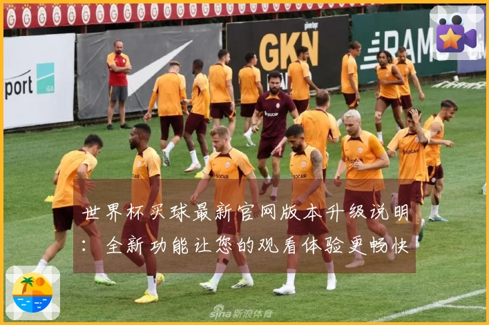 世界杯买球最新官网版本升级说明：全新功能让您的观看体验更畅快
