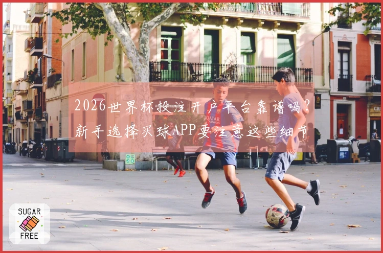 2026世界杯投注开户平台靠谱吗？新手选择买球APP要注意这些细节