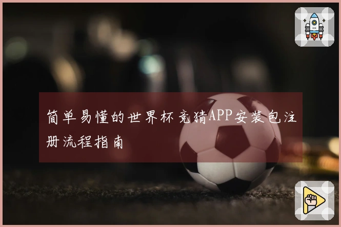 简单易懂的世界杯竞猜APP安装包注册流程指南