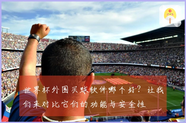 世界杯外围买球软件哪个好？让我们来对比它们的功能与安全性