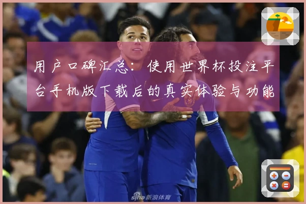 用户口碑汇总：使用世界杯投注平台手机版下载后的真实体验与功能评测