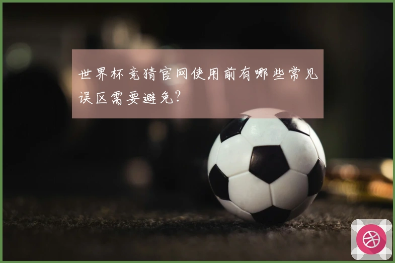 世界杯竞猜官网使用前有哪些常见误区需要避免？