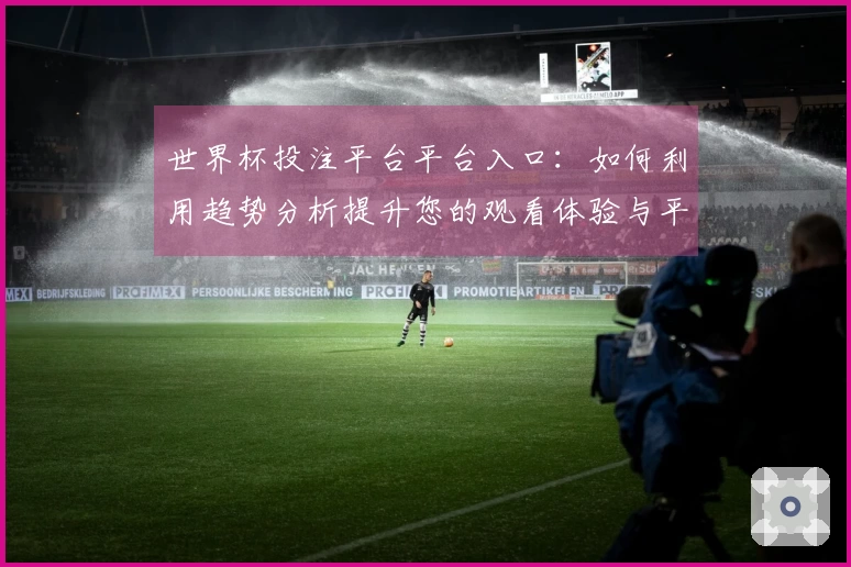 世界杯投注平台平台入口:如何利用趋势分析提升您的观看体验与平台使用效率