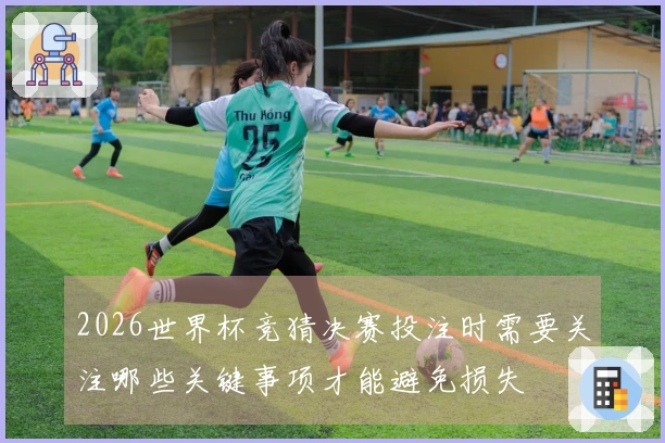 2026世界杯竞猜决赛投注时需要关注哪些关键事项才能避免损失