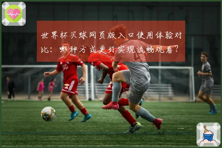 世界杯买球网页版入口使用体验对比：哪种方式更好实现流畅观看？