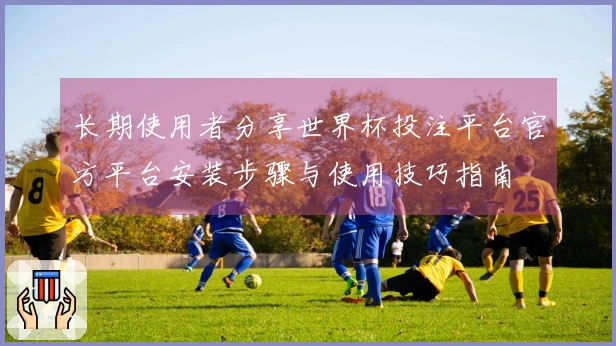 长期使用者分享世界杯投注平台官方平台安装步骤与使用技巧指南