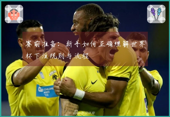 赛前准备：新手如何正确理解世界杯下注规则与流程