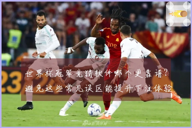 世界杯冠军竞猜软件哪个更靠谱？避免这些常见误区能提升下注体验
