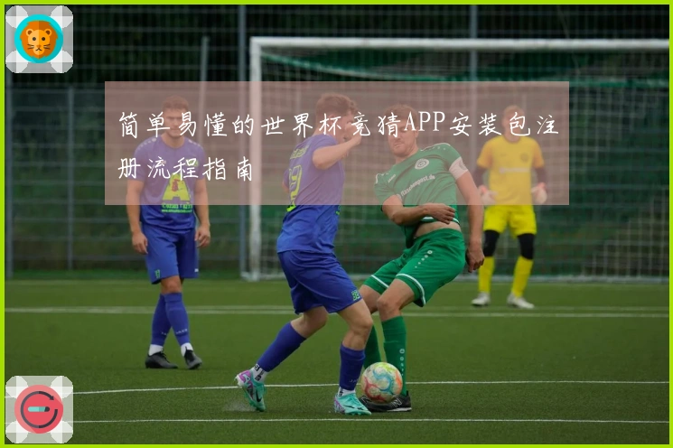 简单易懂的世界杯竞猜APP安装包注册流程指南